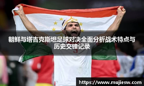朝鲜与塔吉克斯坦足球对决全面分析战术特点与历史交锋记录